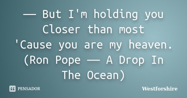 ― But I'm holding you Closer than most 'Cause you are my heaven. (Ron Pope ― A Drop In The Ocean)... Frase de Westforshire.