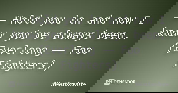 ― Hold you in and now I know you've always been. (Everlong ― Foo Fighters)... Frase de Westforshire.