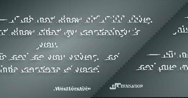 ― I do not know if I'll live, just know that my certainty's you. ― Eu não sei se vou viver, só sei que minha certeza é você.... Frase de Westforshire.