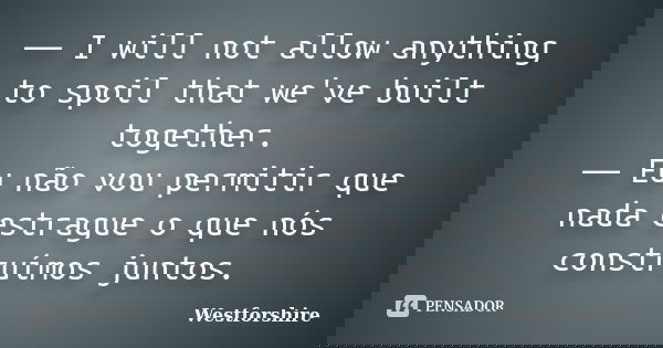 ― I will not allow anything to spoil that we've built together. ― Eu não vou permitir que nada estrague o que nós construímos juntos.... Frase de Westforshire.
