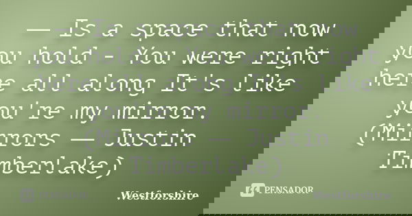 ― Is a space that now you hold - You were right here all along It's like you're my mirror. (Mirrors ― Justin Timberlake)... Frase de Westforshire.