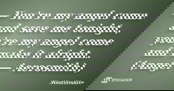 ― You're my angel come and save me tonight, you're my angel come and make it alright. (Angel ― Aerosmith)... Frase de Westforshire.