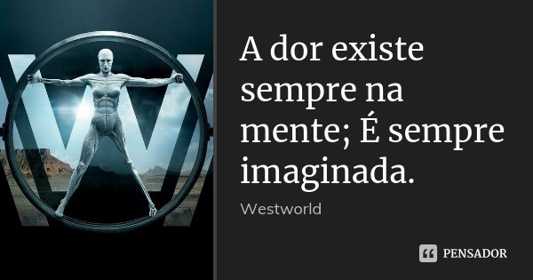 A dor existe sempre na mente; É sempre imaginada.... Frase de Westworld.