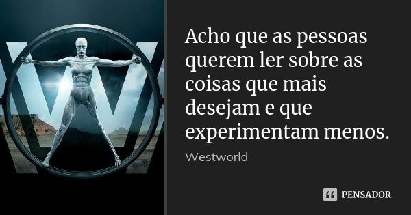 Acho que as pessoas querem ler sobre as coisas que mais desejam e que experimentam menos.... Frase de Westworld.
