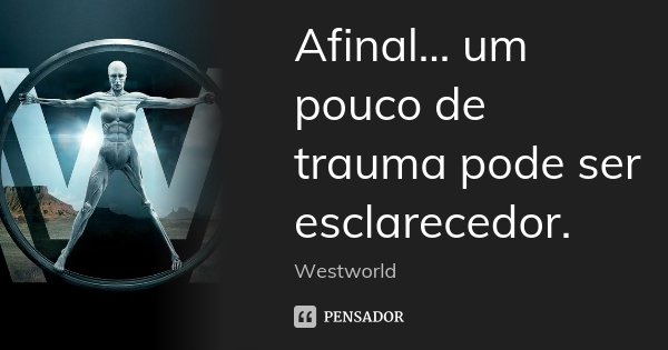 Afinal... um pouco de trauma pode ser esclarecedor.... Frase de Westworld.