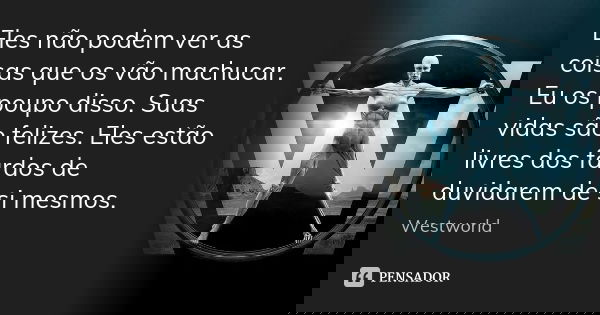 Eles não podem ver as coisas que os vão machucar. Eu os poupo disso. Suas vidas são felizes. Eles estão livres dos fardos de duvidarem de si mesmos.... Frase de Westworld.