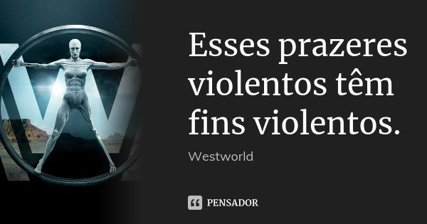 Esses prazeres violentos têm fins violentos.... Frase de Westworld.