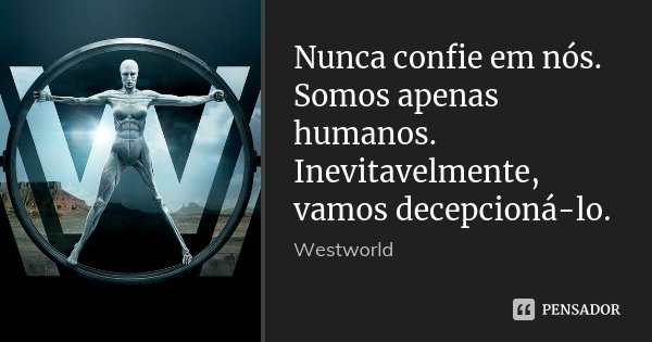 Nunca confie em nós. Somos apenas humanos. Inevitavelmente, vamos decepcioná-lo.... Frase de Westworld.