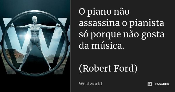 O piano não assassina o pianista só porque não gosta da música. (Robert Ford)... Frase de Westworld.