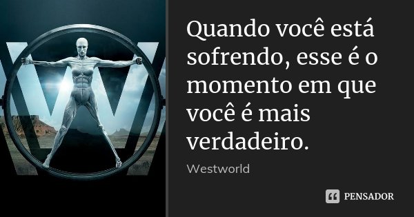 Quando você está sofrendo, esse é o momento em que você é mais verdadeiro.... Frase de Westworld.