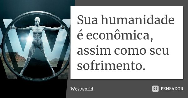 Sua humanidade é econômica, assim como seu sofrimento.... Frase de Westworld.