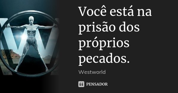 Você está na prisão dos próprios pecados.... Frase de Westworld.