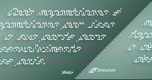 Cada moçambicano é moçambicano por isso faça a sua parte para o desenvolvimento desse pais.... Frase de Weta.