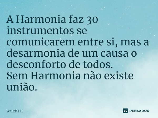 ⁠A Harmonia faz 30 instrumentos se comunicarem entre si, mas a desarmonia de um causa o desconforto de todos. Sem Harmonia não existe união.... Frase de Weudes B.