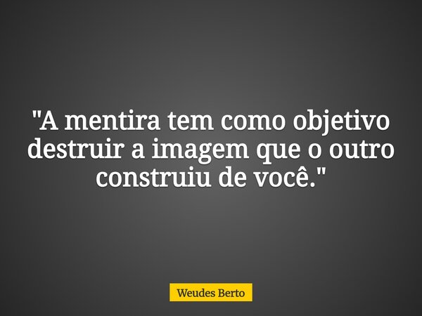 "A mentira tem como objetivo destruir a imagem que o outro construiu de você."... Frase de Weudes Berto.