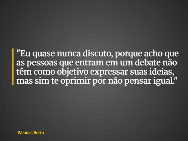 "Eu quase nunca discuto, porque acho que as pessoas que entram em um debate não têm como objetivo expressar suas ideias, mas sim te oprimir por não pensar ... Frase de Weudes Berto.