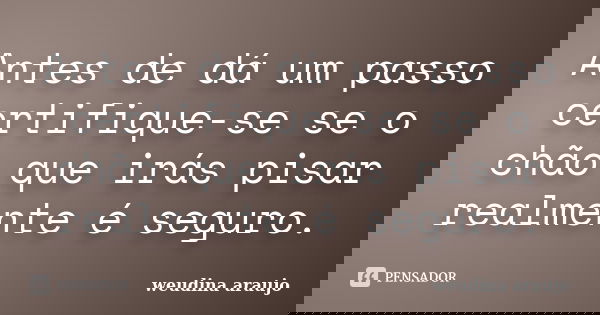 Antes de dá um passo certifique-se se o chão que irás pisar realmente é seguro.... Frase de Weudina Araujo.