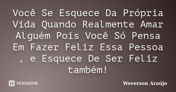 Você Se Esquece Da Própria Vida Quando Realmente Amar Alguém Pois Você Só Pensa Em Fazer Feliz Essa Pessoa , e Esquece De Ser Feliz também!... Frase de Weverson Araújo.