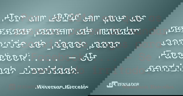 Por um 2014 em que as pessoas parem de mandar convite de jogos para Facebook..... — Se sentindo irritado.... Frase de Weverson Barcelos.