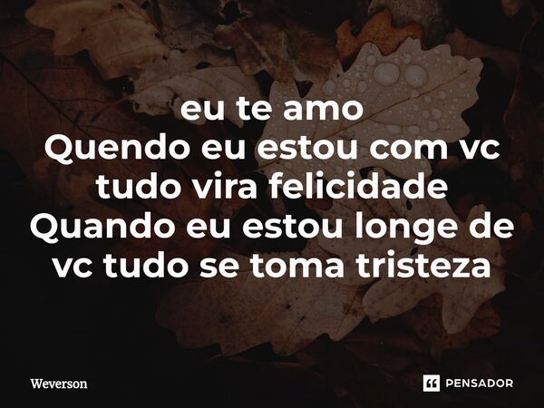 ⁠eu te amo Quendo eu estou com vc tudo vira felicidade Quando eu estou longe de vc tudo se toma tristeza... Frase de Weverson.