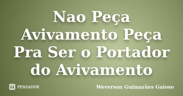Nao Peça Avivamento Peça Pra Ser o Portador do Avivamento... Frase de Weverson Guimarães Gaioso.