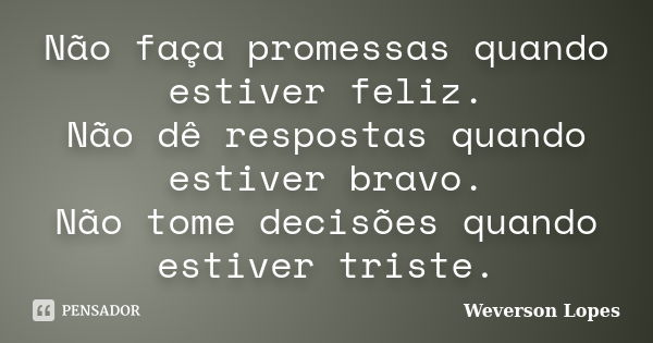 Não faça promessas quando estiver feliz. Não dê respostas quando estiver bravo. Não tome decisões quando estiver triste.... Frase de Weverson Lopes.