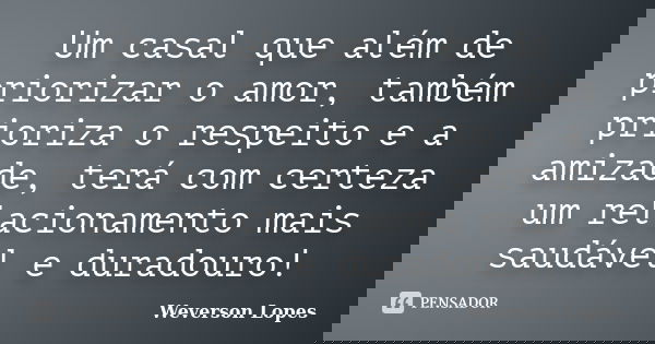 Um casal que além de priorizar o amor, também prioriza o respeito e a amizade, terá com certeza um relacionamento mais saudável e duradouro!... Frase de Weverson Lopes.