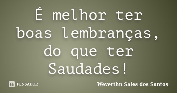 É melhor ter boas lembranças, do que ter Saudades!... Frase de Weverthn Sales dos Santos.