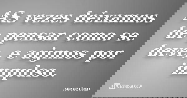 AS vezes deixamos de pensar como se deve, e agimos por impulso.... Frase de Wéverton.