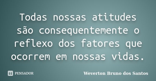 Todas nossas atitudes são consequentemente o reflexo dos fatores que ocorrem em nossas vidas.... Frase de Weverton Bruno dos Santos.