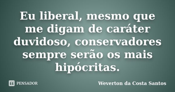 Eu liberal, mesmo que me digam de caráter duvidoso, conservadores sempre serão os mais hipócritas.... Frase de Weverton da Costa Santos.