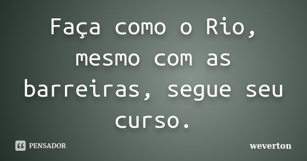 Faça como o Rio, mesmo com as barreiras, segue seu curso.... Frase de Wéverton.