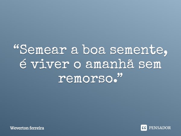 “Semear a boa semente, é viver o amanhã sem remorso⁠.”... Frase de Weverton ferreira.