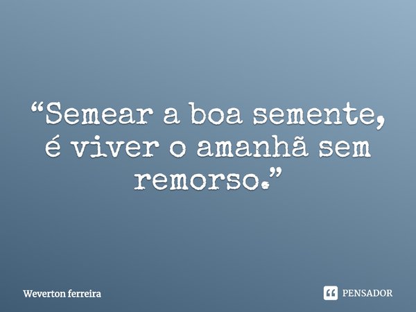 “Semear a boa semente, é viver o amanhã sem remorso⁠.”... Frase de Weverton ferreira.