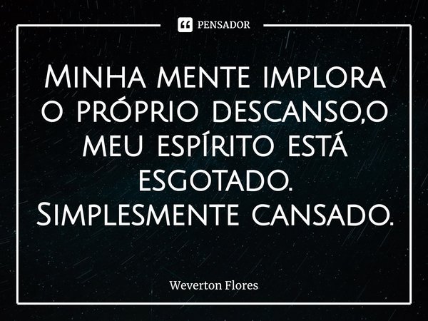 Minha mente implora o próprio descanso,o meu espírito está⁠ esgotado.
Simplesmente cansado.... Frase de Weverton Flores.