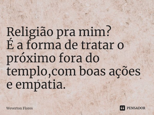 Religião pra mim?
É a forma de tratar o próximo fora do templo,com boas ações e empatia.... Frase de Weverton Flores.