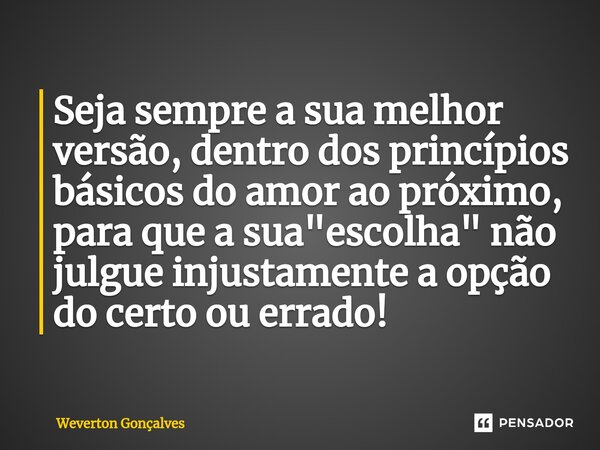 ⁠Seja sempre a sua melhor versão, dentro dos princípios básicos do amor ao próximo, para que a sua "escolha" não julgue injustamente a opção do certo ... Frase de Weverton Gonçalves.