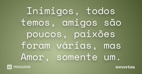 Inimigos, todos temos, amigos são poucos, paixões foram várias, mas Amor, somente um.... Frase de Wéverton.