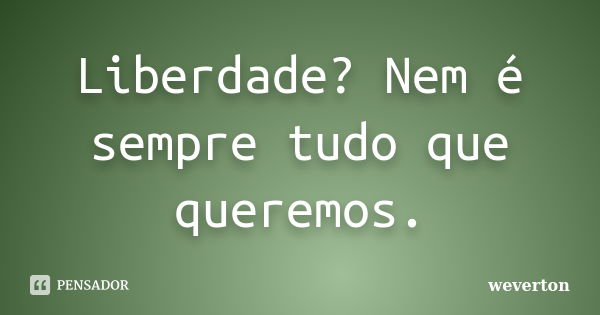 Liberdade? Nem é sempre tudo que queremos.... Frase de Wéverton.