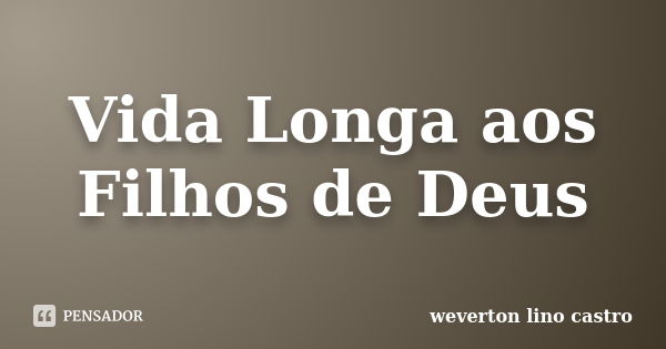 Vida Longa aos Filhos de Deus... Frase de weverton lino castro.