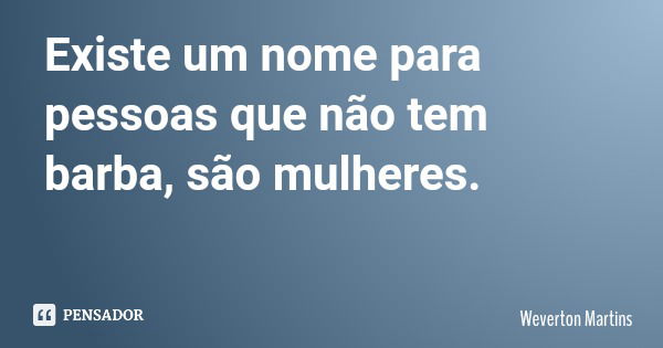 Existe um nome para pessoas que não tem barba, são mulheres.... Frase de Weverton Martins.
