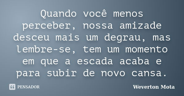 Quando você menos perceber, nossa amizade desceu mais um degrau, mas lembre-se, tem um momento em que a escada acaba e para subir de novo cansa.... Frase de Weverton Mota.