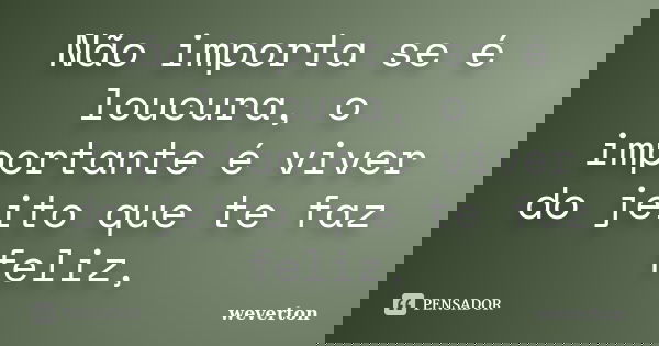 Não importa se é loucura, o importante é viver do jeito que te faz feliz,... Frase de Wéverton.
