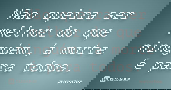 Não queira ser melhor do que ninguém, á morte é para todos.... Frase de Wéverton.