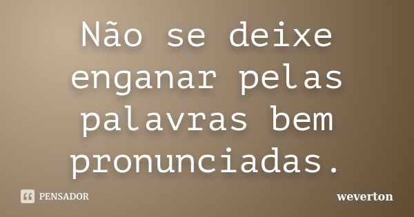 Não se deixe enganar pelas palavras bem pronunciadas.... Frase de Wéverton.