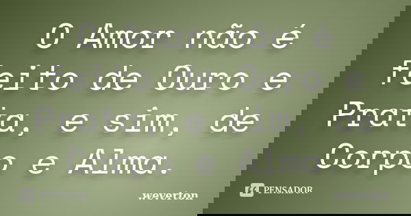 O Amor não é feito de Ouro e Prata, e sim, de Corpo e Alma.... Frase de Wéverton.