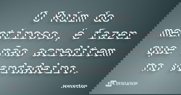 O Ruim do mentiroso, é fazer que não acreditem no verdadeiro.... Frase de Wéverton.