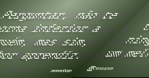 Perguntar, não te torna inferior a ninguém, mas sim, um melhor aprendiz.... Frase de Wéverton.