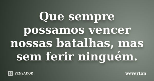 Que sempre possamos vencer nossas batalhas, mas sem ferir ninguém.... Frase de Wéverton.