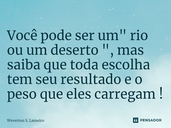 ⁠Você pode ser um " rio ou um deserto ", mas saiba que toda escolha tem seu resultado e o peso que eles carregam !... Frase de Weverton S. Lameiro.